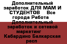 Дополнительный заработок ДЛЯ МАМ И СТУДЕНТОВ. - Все города Работа » Дополнительный заработок и сетевой маркетинг   . Кабардино-Балкарская респ.